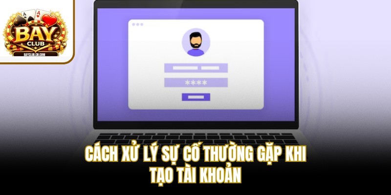 Cách xử lý sự cố thường gặp khi tạo tài khoản