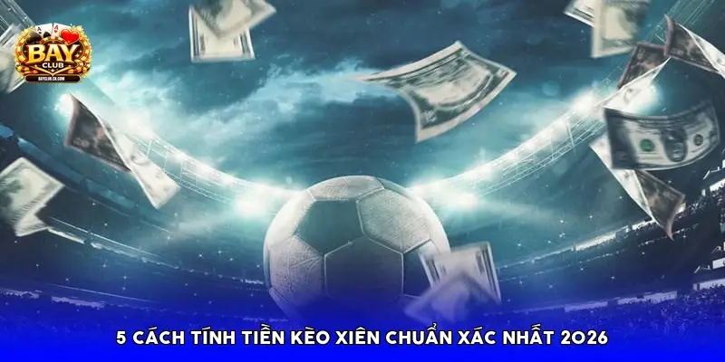5 cách tính tiền kèo xiên chuẩn xác nhất 2026