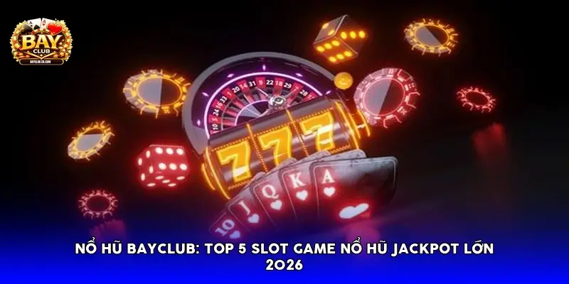 Nổ Hũ Bayclub: Top 5 Slot Game Nổ Hũ Jackpot Lớn 2026