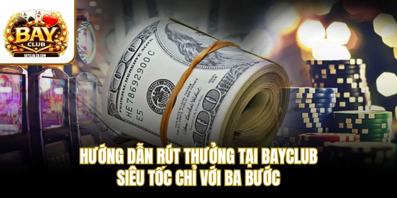 Hướng dẫn rút thưởng tại BAYCLUB siêu tốc chỉ với ba bước