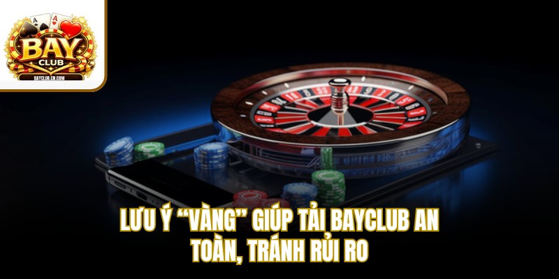 Lưu ý “vàng” giúp tải BAYCLUB an toàn, tránh rủi ro